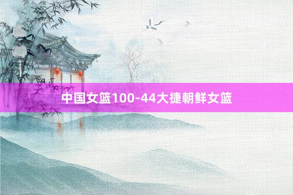 中国女篮100-44大捷朝鲜女篮